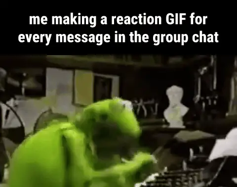 Kermit Typing GIF meme: me making a reaction GIF for every message in the group chat